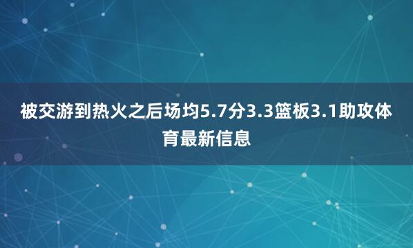 被交游到热火之后场均5.7分3.3篮板3.1助攻体育最新信息