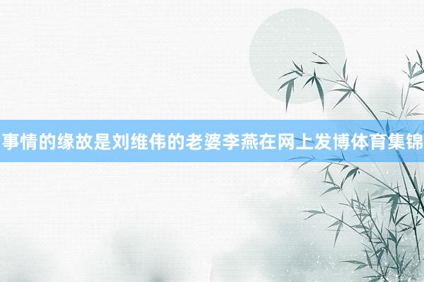 事情的缘故是刘维伟的老婆李燕在网上发博体育集锦