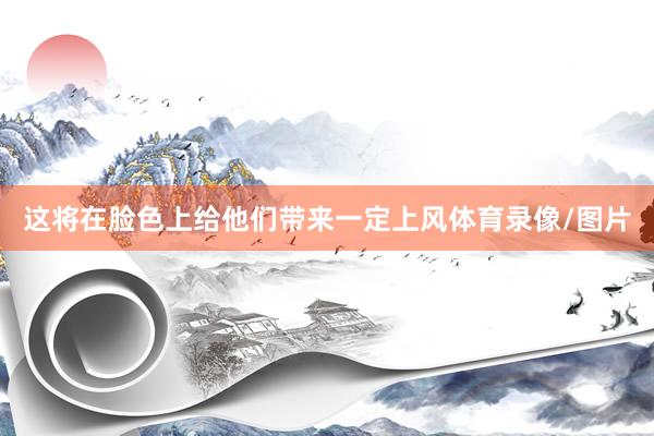这将在脸色上给他们带来一定上风体育录像/图片
