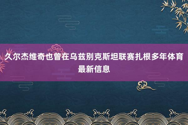 久尔杰维奇也曾在乌兹别克斯坦联赛扎根多年体育最新信息