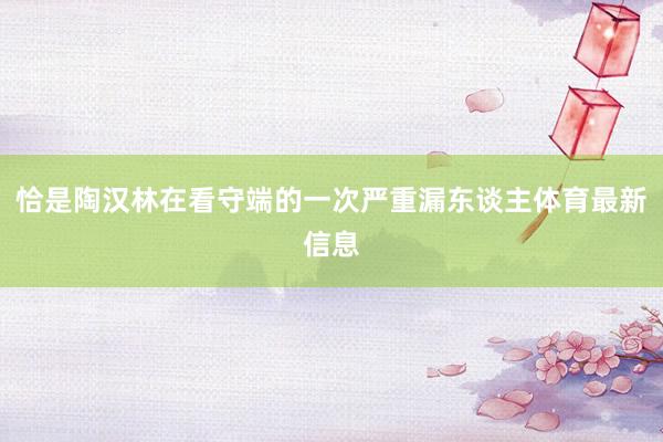 恰是陶汉林在看守端的一次严重漏东谈主体育最新信息