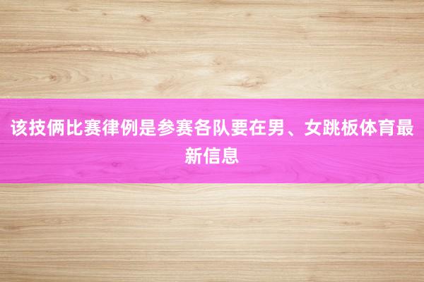 该技俩比赛律例是参赛各队要在男、女跳板体育最新信息