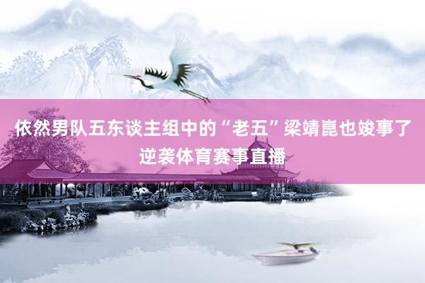 依然男队五东谈主组中的“老五”梁靖崑也竣事了逆袭体育赛事直播