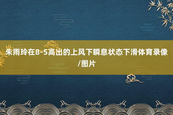朱雨玲在8-5高出的上风下瞬息状态下滑体育录像/图片