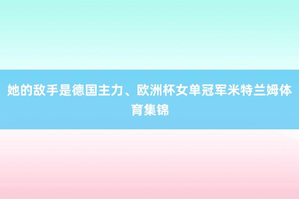 她的敌手是德国主力、欧洲杯女单冠军米特兰姆体育集锦
