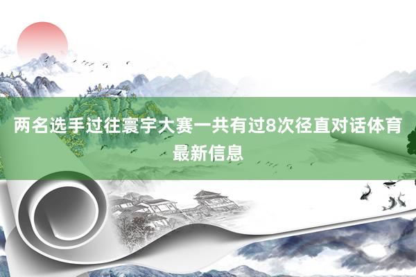 两名选手过往寰宇大赛一共有过8次径直对话体育最新信息