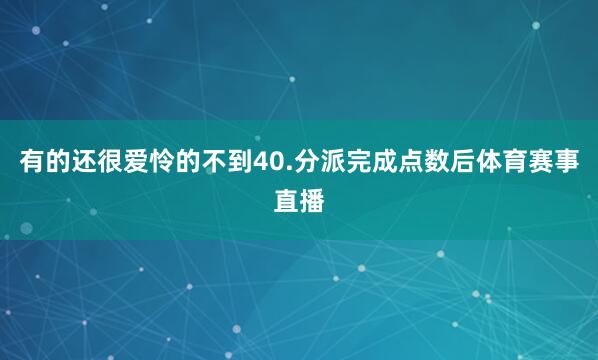 有的还很爱怜的不到40.分派完成点数后体育赛事直播
