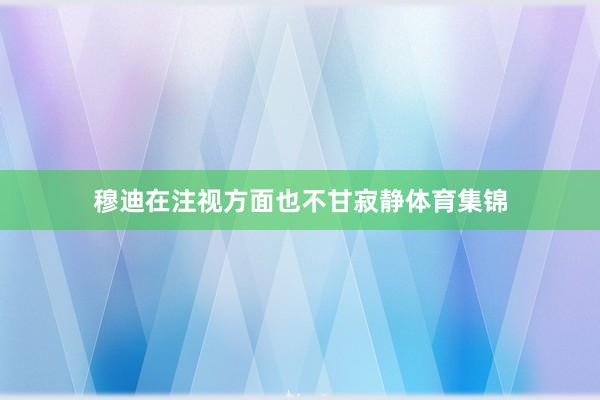 穆迪在注视方面也不甘寂静体育集锦