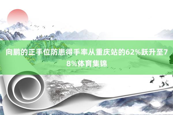 向鹏的正手位防患得手率从重庆站的62%跃升至78%体育集锦