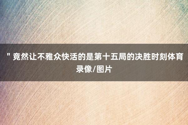 "竟然让不雅众快活的是第十五局的决胜时刻体育录像/图片