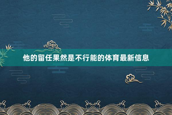 他的留任果然是不行能的体育最新信息