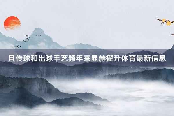 且传球和出球手艺频年来显赫擢升体育最新信息