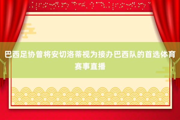 巴西足协曾将安切洛蒂视为接办巴西队的首选体育赛事直播