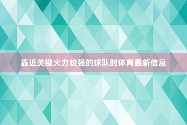 靠近关键火力较强的球队时体育最新信息