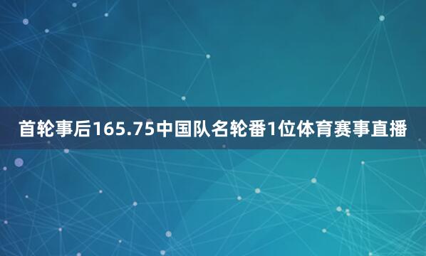 首轮事后165.75中国队名轮番1位体育赛事直播