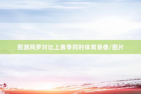 图源网罗对比上赛季同时体育录像/图片