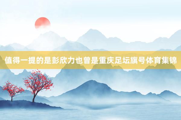 值得一提的是彭欣力也曾是重庆足坛旗号体育集锦