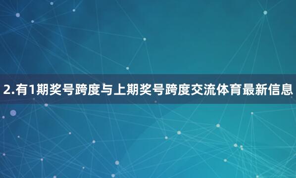 2.有1期奖号跨度与上期奖号跨度交流体育最新信息