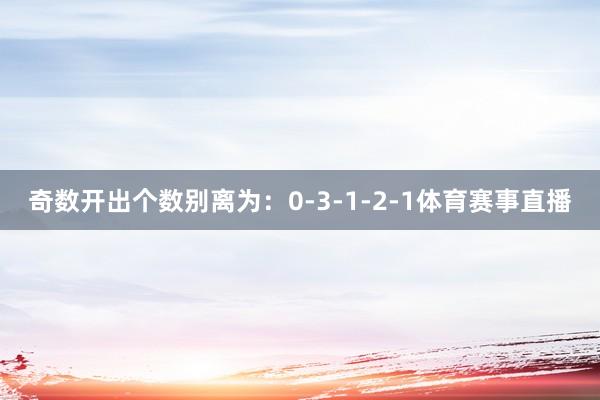 奇数开出个数别离为：0-3-1-2-1体育赛事直播