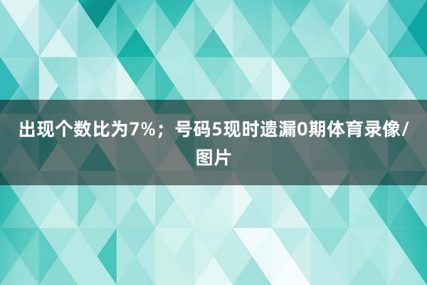 出现个数比为7%；　　号码5现时遗漏0期体育录像/图片