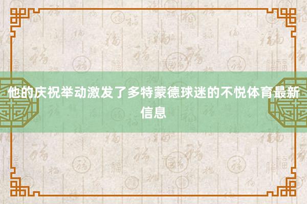 他的庆祝举动激发了多特蒙德球迷的不悦体育最新信息