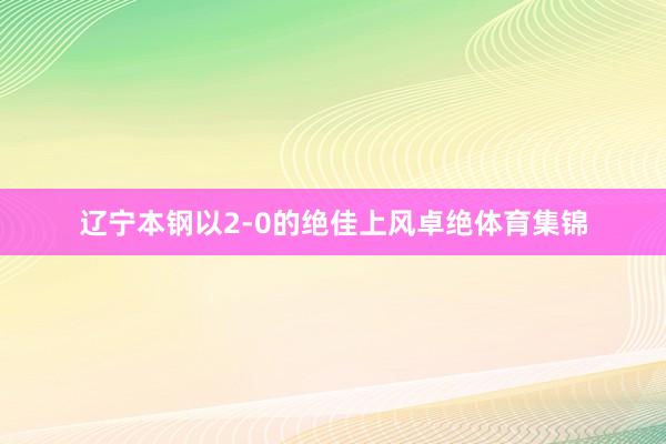 辽宁本钢以2-0的绝佳上风卓绝体育集锦