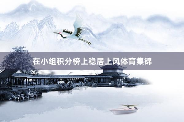 在小组积分榜上稳居上风体育集锦