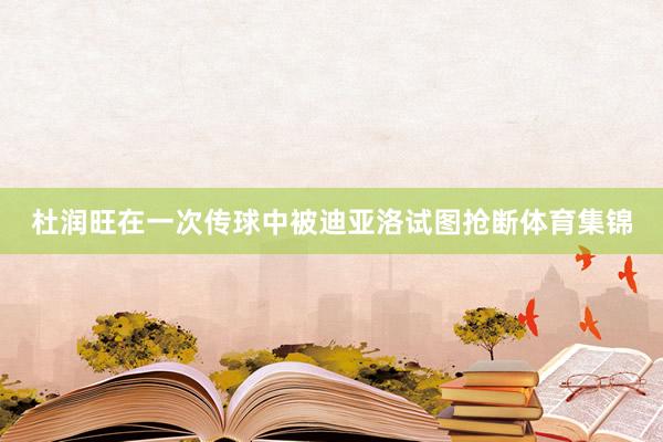 杜润旺在一次传球中被迪亚洛试图抢断体育集锦