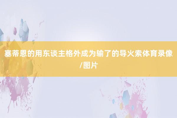 塞蒂恩的用东谈主格外成为输了的导火索体育录像/图片
