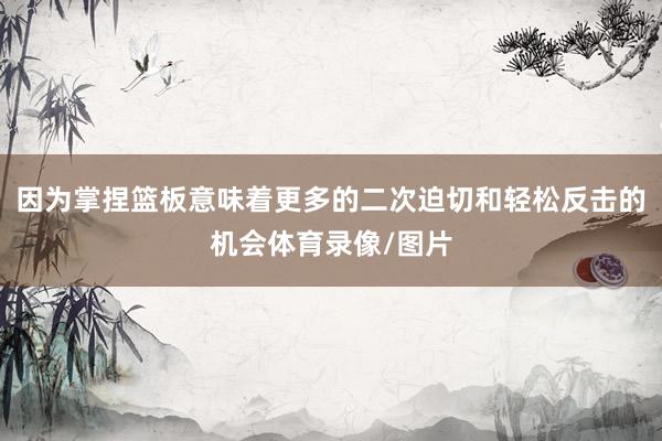 因为掌捏篮板意味着更多的二次迫切和轻松反击的机会体育录像/图片