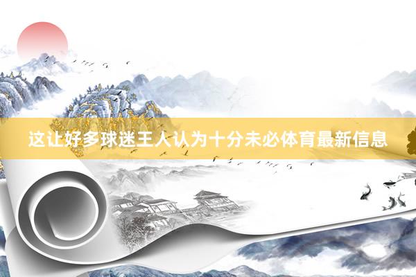 这让好多球迷王人认为十分未必体育最新信息