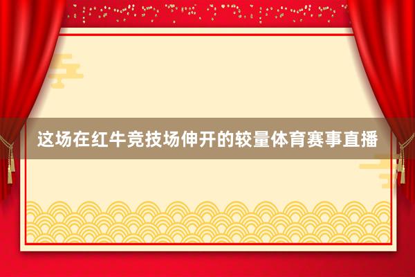 这场在红牛竞技场伸开的较量体育赛事直播