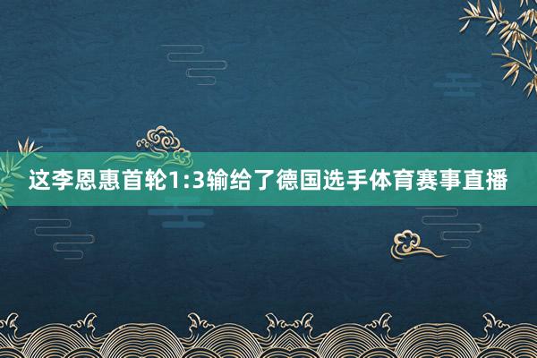 这李恩惠首轮1:3输给了德国选手体育赛事直播