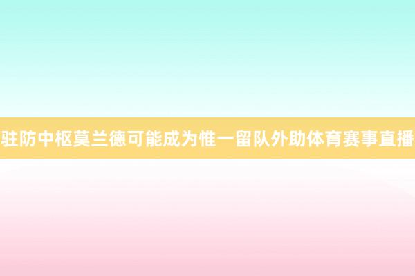 驻防中枢莫兰德可能成为惟一留队外助体育赛事直播