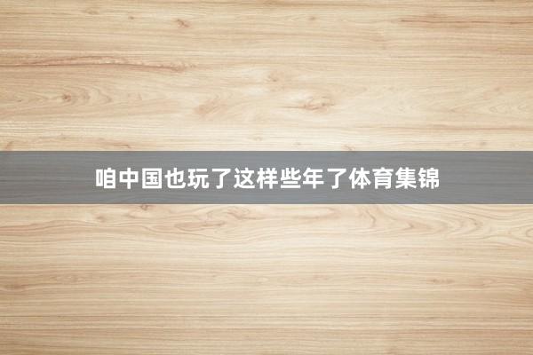 咱中国也玩了这样些年了体育集锦