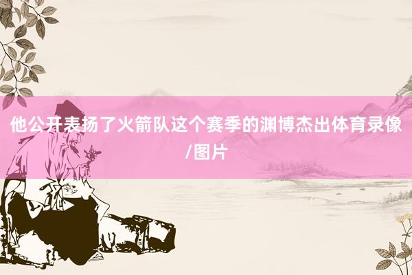 他公开表扬了火箭队这个赛季的渊博杰出体育录像/图片