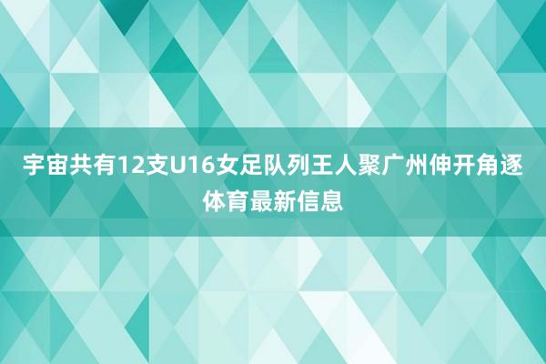 宇宙共有12支U16女足队列王人聚广州伸开角逐体育最新信息