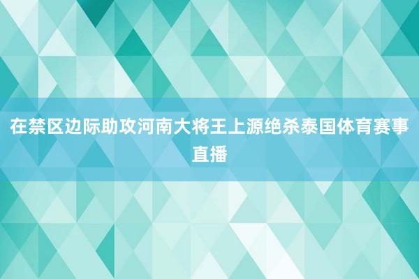 在禁区边际助攻河南大将王上源绝杀泰国体育赛事直播