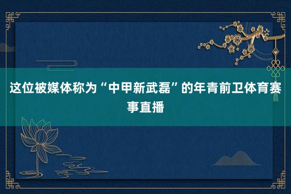 这位被媒体称为“中甲新武磊”的年青前卫体育赛事直播