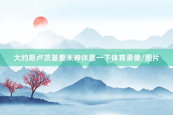 大约斯卢茨基要米神休息一下体育录像/图片