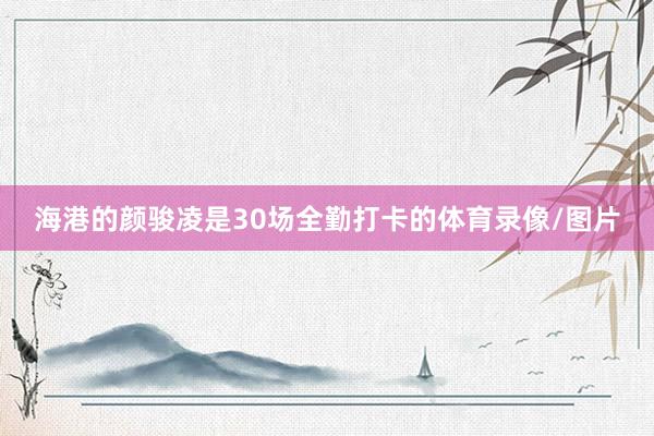 海港的颜骏凌是30场全勤打卡的体育录像/图片