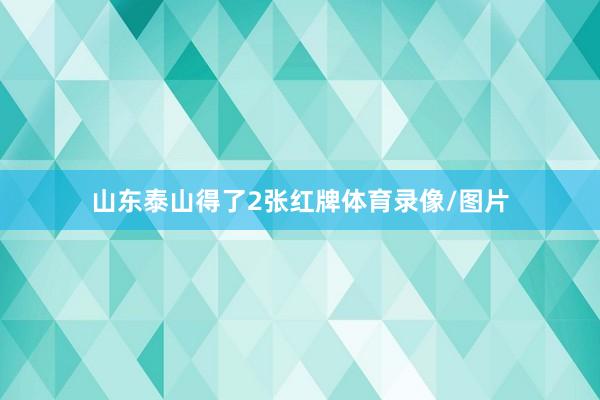 山东泰山得了2张红牌体育录像/图片