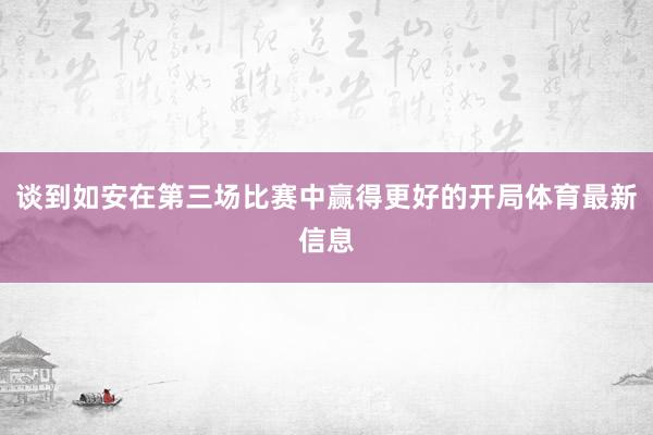 谈到如安在第三场比赛中赢得更好的开局体育最新信息