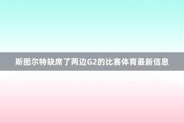 斯图尔特缺席了两边G2的比赛体育最新信息