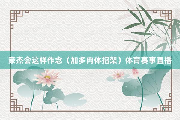 豪杰会这样作念（加多肉体招架）体育赛事直播