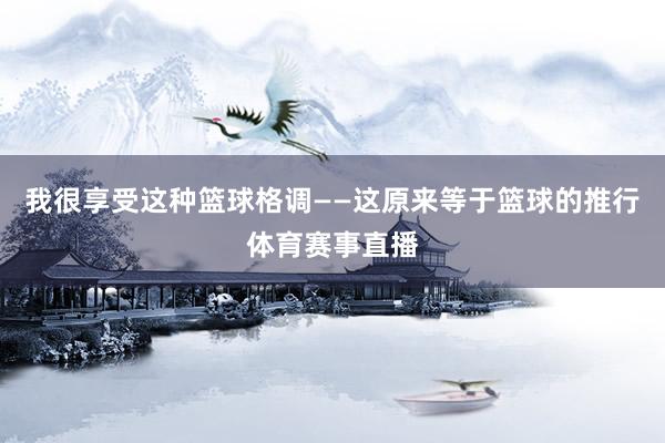 我很享受这种篮球格调——这原来等于篮球的推行体育赛事直播