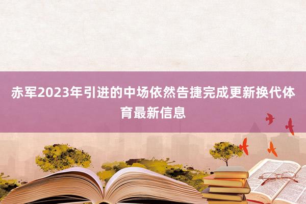 赤军2023年引进的中场依然告捷完成更新换代体育最新信息