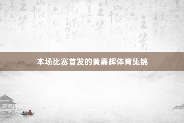 本场比赛首发的黄嘉辉体育集锦