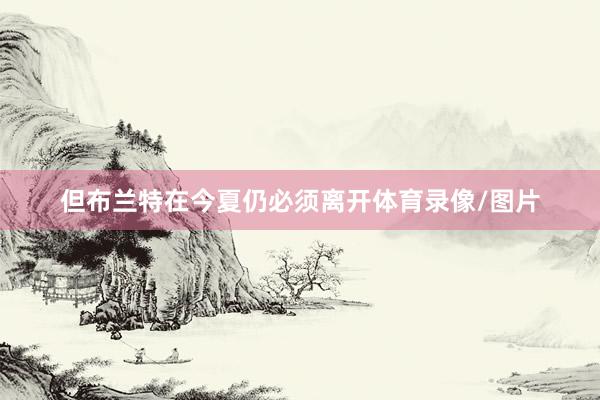 但布兰特在今夏仍必须离开体育录像/图片
