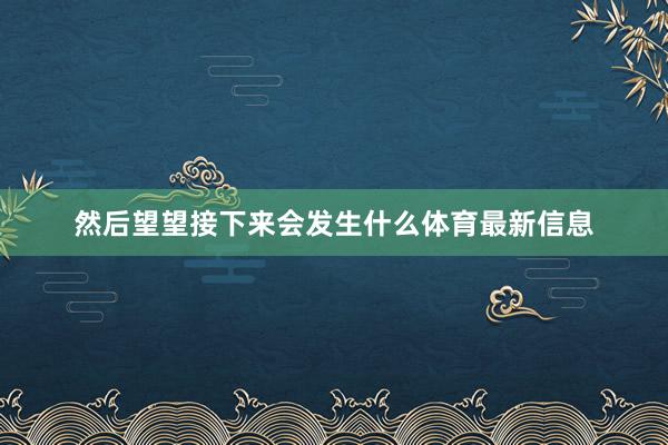 然后望望接下来会发生什么体育最新信息